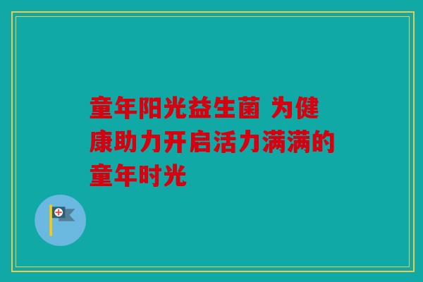 童年阳光益生菌 为健康助力开启活力满满的童年时光