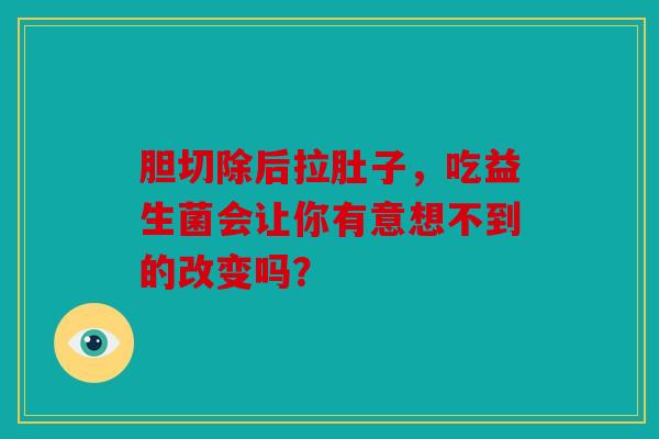胆切除后拉肚子，吃益生菌会让你有意想不到的改变吗？