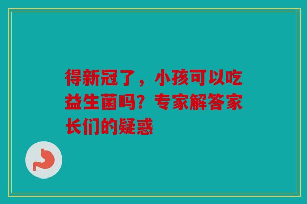得新冠了，小孩可以吃益生菌吗？专家解答家长们的疑惑