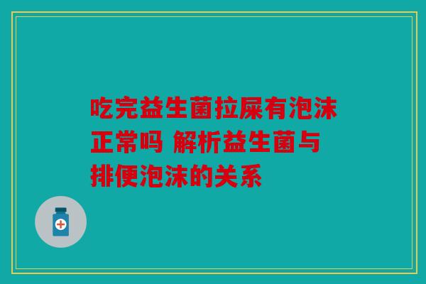 吃完益生菌拉屎有泡沫正常吗 解析益生菌与排便泡沫的关系