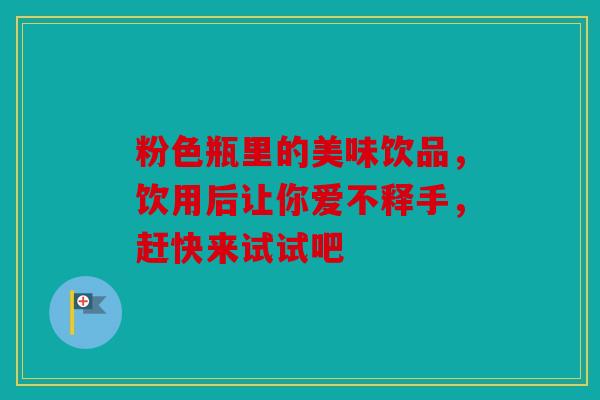 粉色瓶里的美味饮品，饮用后让你爱不释手，赶快来试试吧