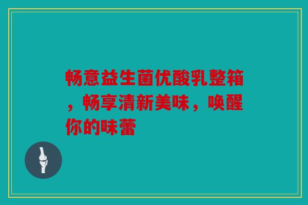 畅意益生菌优酸乳整箱，畅享清新美味，唤醒你的味蕾