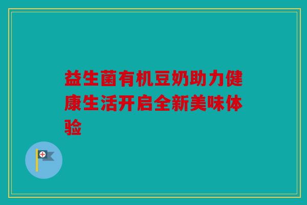 益生菌有机豆奶助力健康生活开启全新美味体验