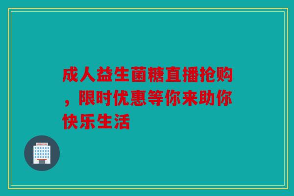 成人益生菌糖直播抢购，限时优惠等你来助你快乐生活