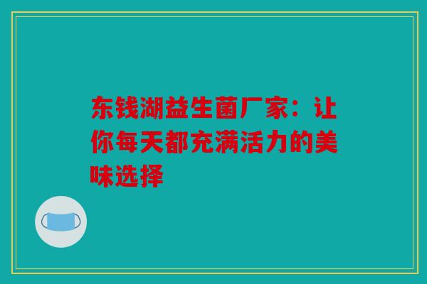 东钱湖益生菌厂家：让你每天都充满活力的美味选择
