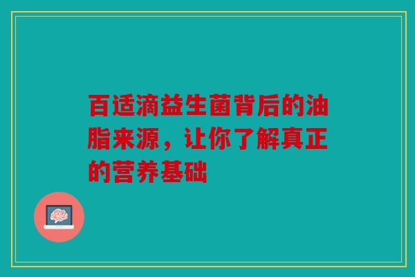 百适滴益生菌背后的油脂来源，让你了解真正的营养基础