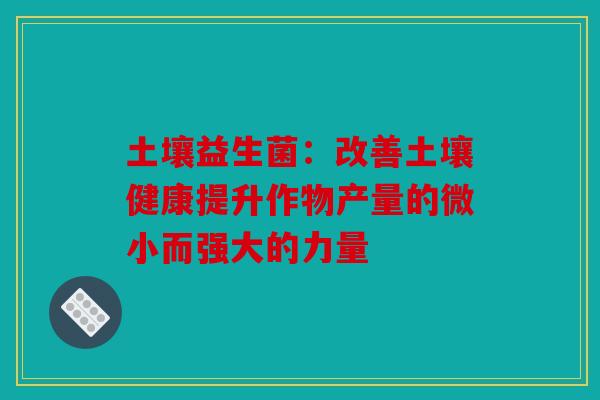 土壤益生菌：改善土壤健康提升作物产量的微小而强大的力量