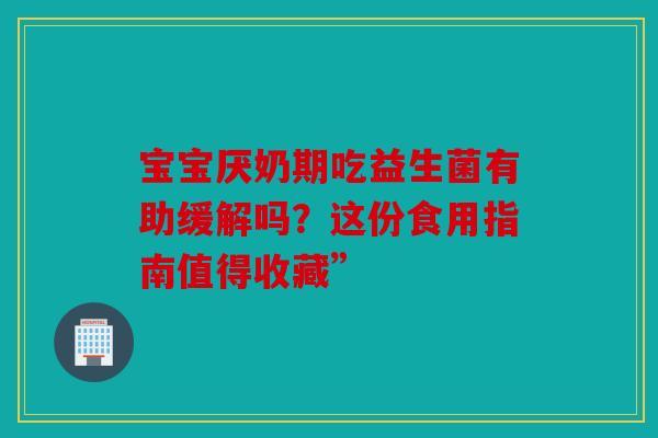宝宝厌奶期吃益生菌有助缓解吗？这份食用指南值得收藏”
