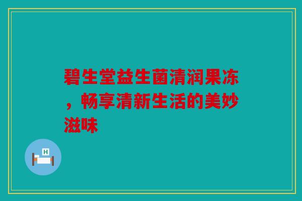 碧生堂益生菌清润果冻，畅享清新生活的美妙滋味