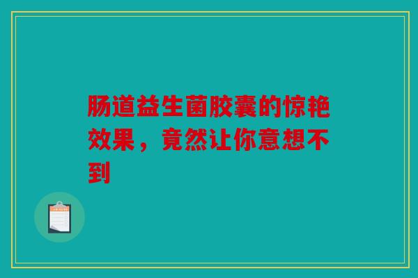 肠道益生菌胶囊的惊艳效果，竟然让你意想不到