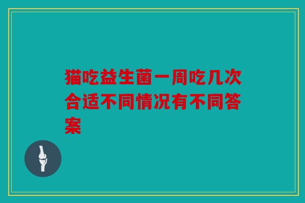 猫吃益生菌一周吃几次合适不同情况有不同答案