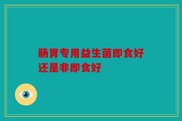 肠胃专用益生菌即食好还是非即食好