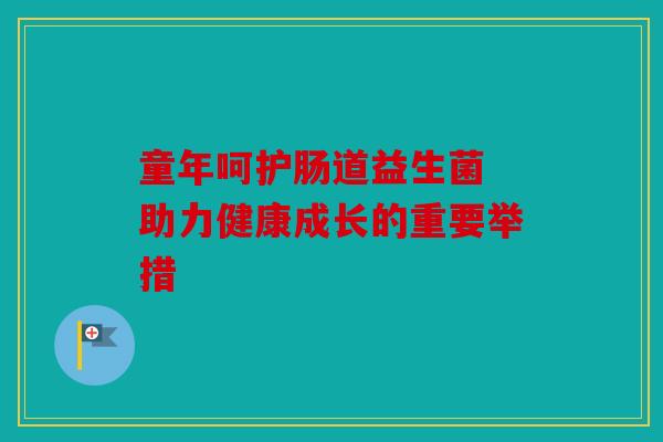 童年呵护肠道益生菌 助力健康成长的重要举措