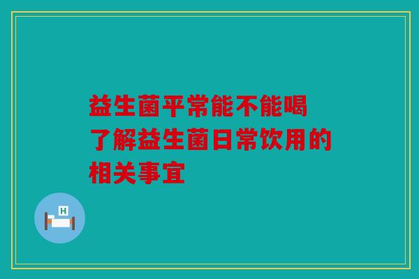 益生菌平常能不能喝 了解益生菌日常饮用的相关事宜