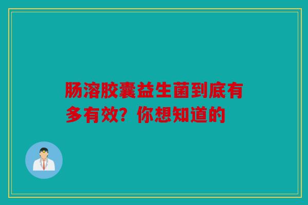 肠溶胶囊益生菌到底有多有效？你想知道的