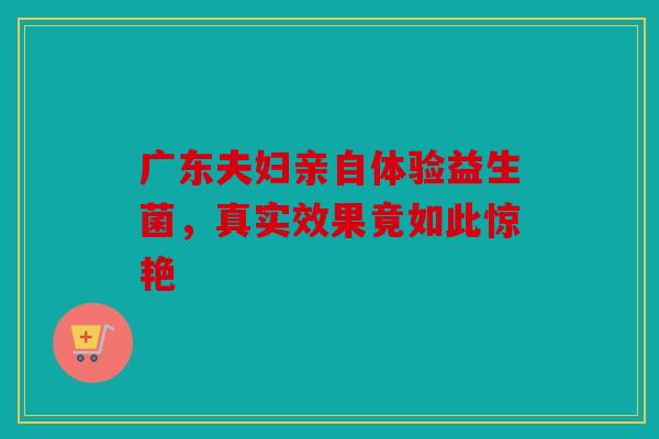 广东夫妇亲自体验益生菌，真实效果竟如此惊艳
