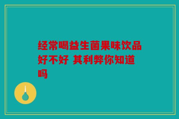 经常喝益生菌果味饮品好不好 其利弊你知道吗
