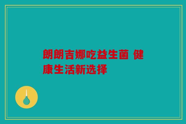 朗朗吉娜吃益生菌 健康生活新选择