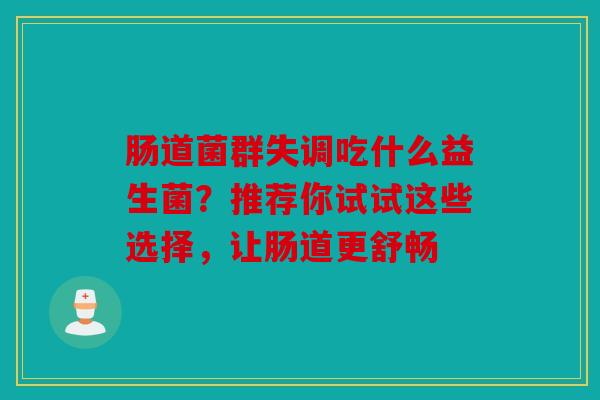 肠道菌群失调吃什么益生菌？推荐你试试这些选择，让肠道更舒畅