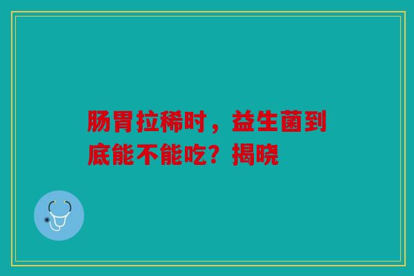 肠胃拉稀时，益生菌到底能不能吃？揭晓