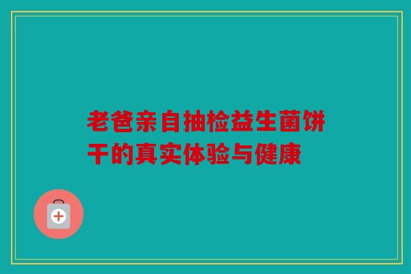 老爸亲自抽检益生菌饼干的真实体验与健康