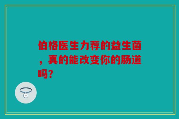伯格医生力荐的益生菌，真的能改变你的肠道吗？