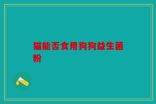 猫能否食用狗狗益生菌粉
