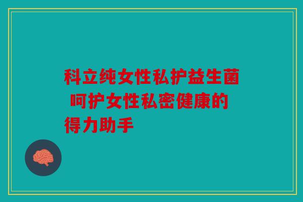 科立纯女性私护益生菌 呵护女性私密健康的得力助手