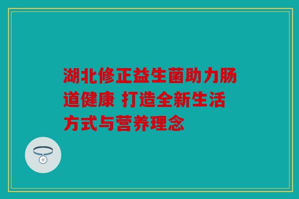 湖北修正益生菌助力肠道健康 打造全新生活方式与营养理念
