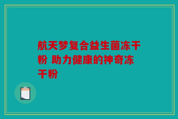 航天梦复合益生菌冻干粉 助力健康的神奇冻干粉