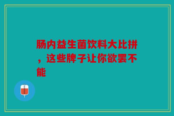 肠内益生菌饮料大比拼，这些牌子让你欲罢不能