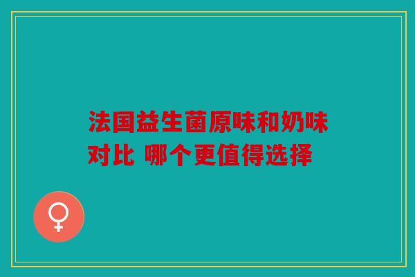 法国益生菌原味和奶味对比 哪个更值得选择