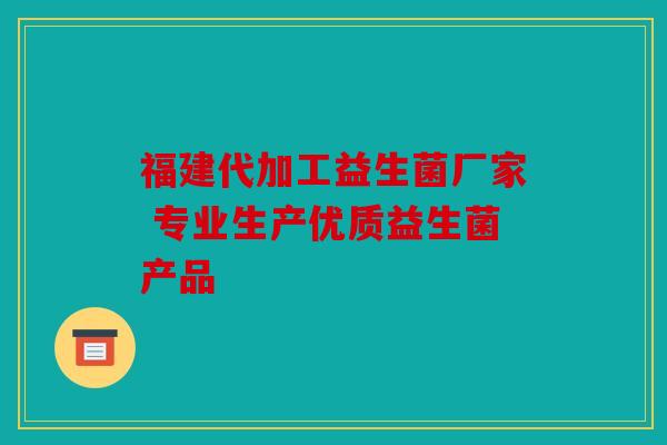 福建代加工益生菌厂家 专业生产优质益生菌产品