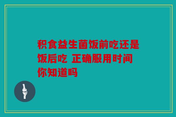 积食益生菌饭前吃还是饭后吃 正确服用时间你知道吗