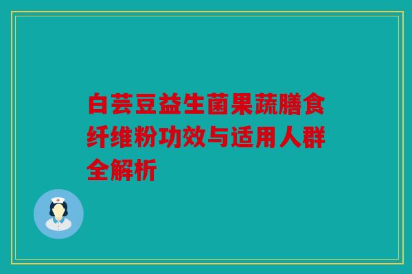 白芸豆益生菌果蔬膳食纤维粉功效与适用人群全解析
