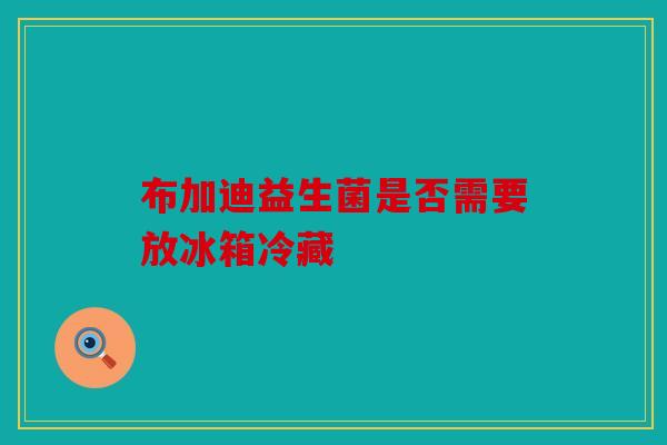 布加迪益生菌是否需要放冰箱冷藏