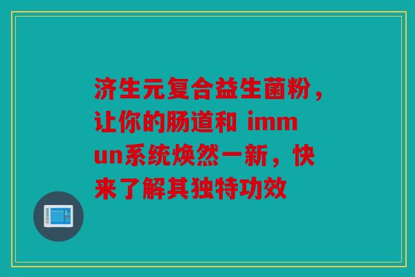 济生元复合益生菌粉，让你的肠道和 immun系统焕然一新，快来了解其独特功效