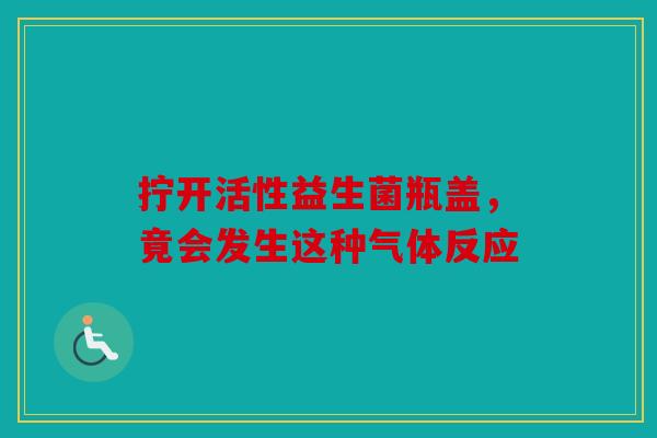 拧开活性益生菌瓶盖，竟会发生这种气体反应