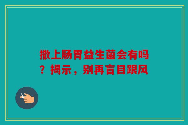 撒上肠胃益生菌会有吗？揭示，别再盲目跟风