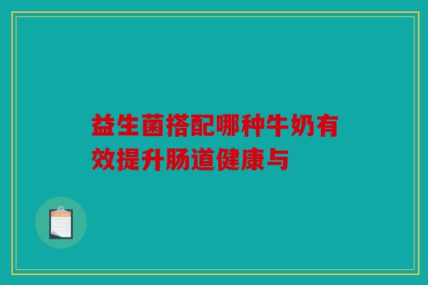 益生菌搭配哪种牛奶有效提升肠道健康与