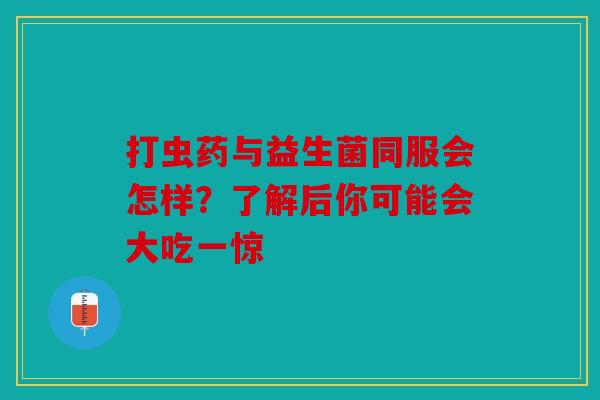 打虫药与益生菌同服会怎样？了解后你可能会大吃一惊