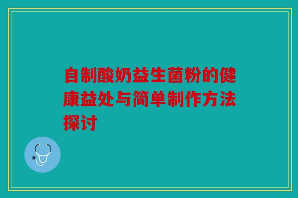 自制酸奶益生菌粉的健康益处与简单制作方法探讨