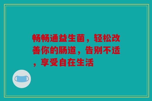 畅畅通益生菌，轻松改善你的肠道，告别不适，享受自在生活
