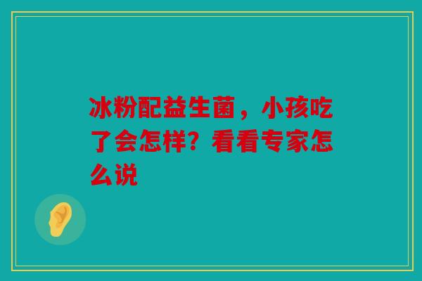 冰粉配益生菌，小孩吃了会怎样？看看专家怎么说