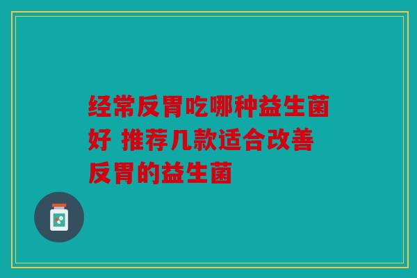 经常反胃吃哪种益生菌好 推荐几款适合改善反胃的益生菌