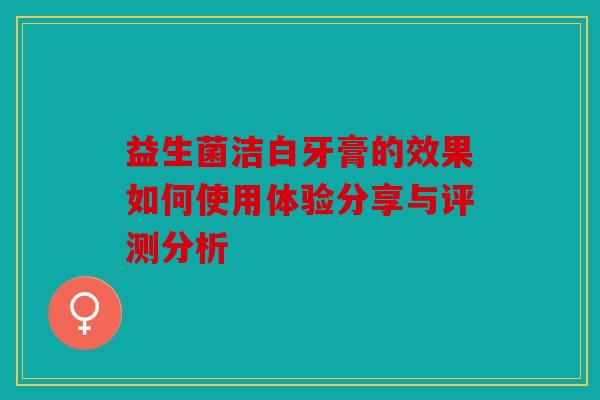 益生菌洁白牙膏的效果如何使用体验分享与评测分析