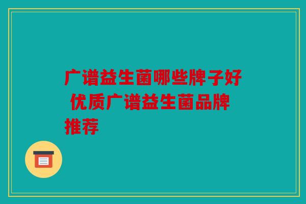 广谱益生菌哪些牌子好 优质广谱益生菌品牌推荐