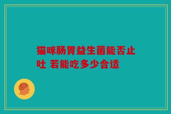 猫咪肠胃益生菌能否止吐 若能吃多少合适