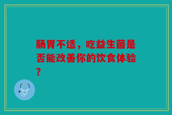肠胃不适，吃益生菌是否能改善你的饮食体验？