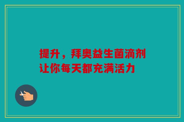 提升，拜奥益生菌滴剂让你每天都充满活力